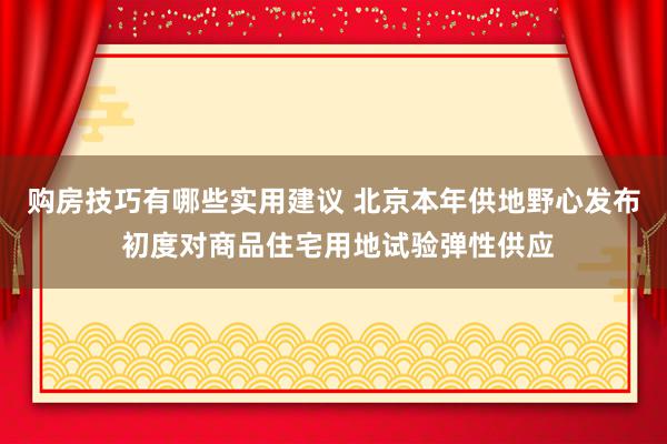 购房技巧有哪些实用建议 北京本年供地野心发布 初度对商品住宅用地试验弹性供应