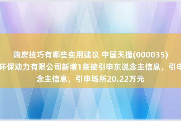 购房技巧有哪些实用建议 中国天楹(000035)控股的宁夏天楹环保动力有限公司新增1条被引申东说念主信息，引申场所20.22万元