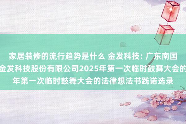 家居装修的流行趋势是什么 金发科技: 广东南国德赛讼师事务所对于金发科技股份有限公司2025年第一次临时鼓舞大会的法律想法书践诺选录