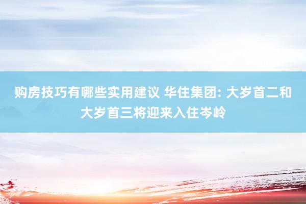 购房技巧有哪些实用建议 华住集团: 大岁首二和大岁首三将迎来入住岑岭