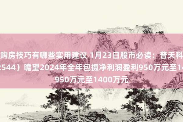 购房技巧有哪些实用建议 1月23日股市必读：普天科技（002544）瞻望2024年全年包摄净利润盈利950万元至1400万元