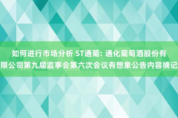 如何进行市场分析 ST通葡: 通化葡萄酒股份有限公司第九届监事会第六次会议有想象公告内容摘记