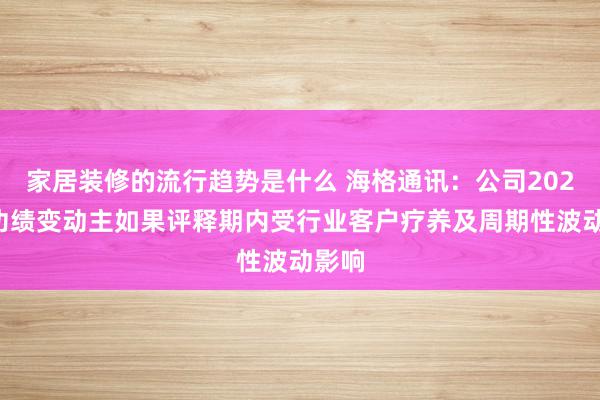 家居装修的流行趋势是什么 海格通讯：公司2024年功绩变动主如果评释期内受行业客户疗养及周期性波动影响