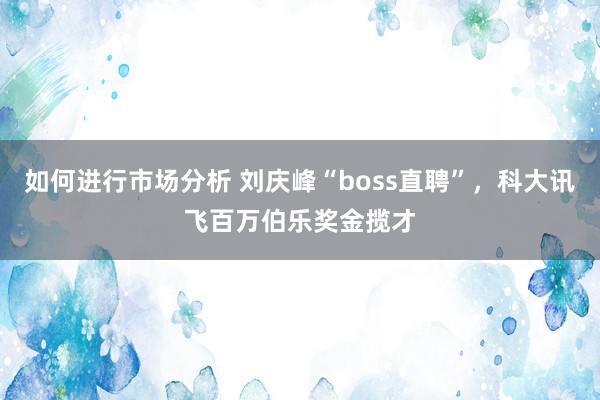 如何进行市场分析 刘庆峰“boss直聘”，科大讯飞百万伯乐奖金揽才