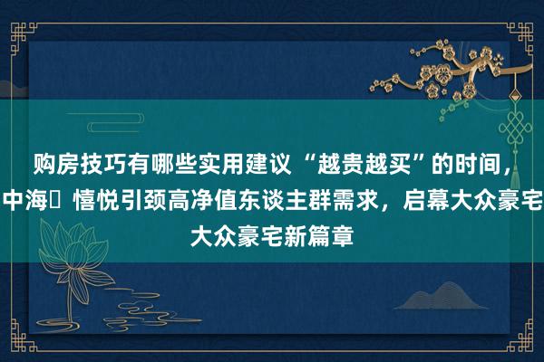 购房技巧有哪些实用建议 “越贵越买”的时间，超等地中海・憘悦引颈高净值东谈主群需求，启幕大众豪宅新篇章