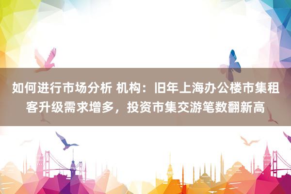 如何进行市场分析 机构：旧年上海办公楼市集租客升级需求增多，投资市集交游笔数翻新高