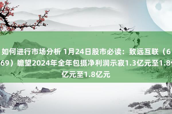 如何进行市场分析 1月24日股市必读：致远互联（688369）瞻望2024年全年包摄净利润示寂1.3亿元至1.8亿元