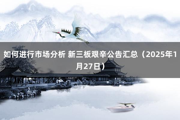 如何进行市场分析 新三板艰辛公告汇总（2025年1月27日）