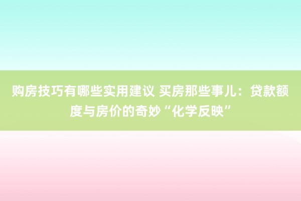 购房技巧有哪些实用建议 买房那些事儿：贷款额度与房价的奇妙“化学反映”