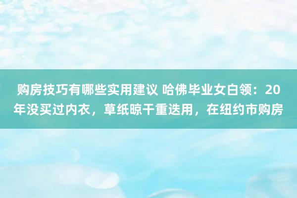 购房技巧有哪些实用建议 哈佛毕业女白领：20年没买过内衣，草纸晾干重迭用，在纽约市购房