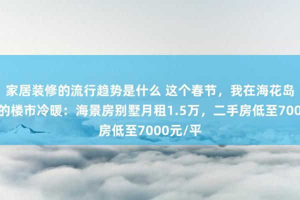 家居装修的流行趋势是什么 这个春节，我在海花岛感受到的楼市冷暖：海景房别墅月租1.5万，二手房低至7000元/平