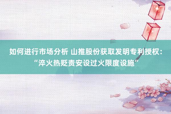 如何进行市场分析 山推股份获取发明专利授权：“淬火热贬责安设过火限度设施”