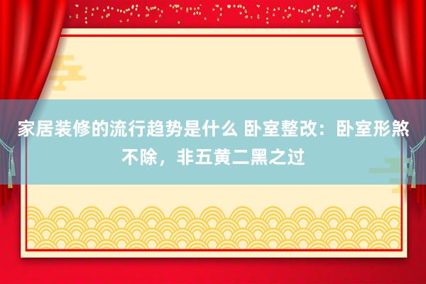 家居装修的流行趋势是什么 卧室整改：卧室形煞不除，非五黄二黑之过