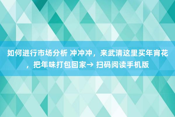 如何进行市场分析 冲冲冲，来武清这里买年宵花，把年味打包回家→ 扫码阅读手机版