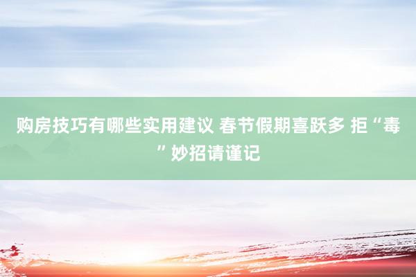 购房技巧有哪些实用建议 春节假期喜跃多 拒“毒”妙招请谨记