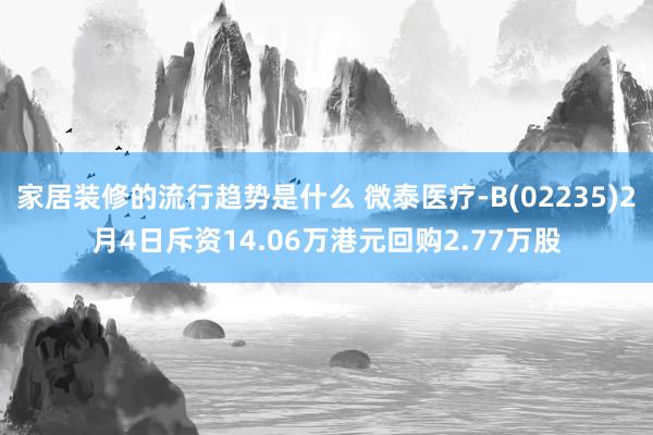 家居装修的流行趋势是什么 微泰医疗-B(02235)2月4日斥资14.06万港元回购2.77万股