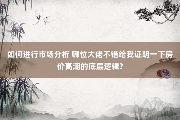 如何进行市场分析 哪位大佬不错给我证明一下房价高潮的底层逻辑?