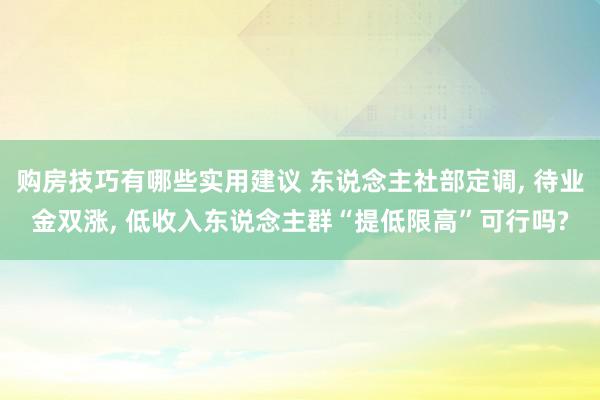 购房技巧有哪些实用建议 东说念主社部定调, 待业金双涨, 低收入东说念主群“提低限高”可行吗?