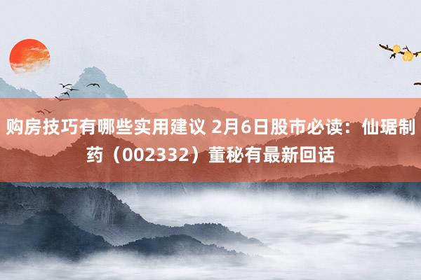 购房技巧有哪些实用建议 2月6日股市必读：仙琚制药（002332）董秘有最新回话