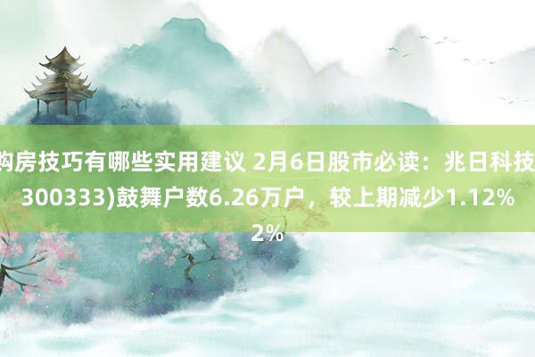 购房技巧有哪些实用建议 2月6日股市必读：兆日科技(300333)鼓舞户数6.26万户，较上期减少1.12%