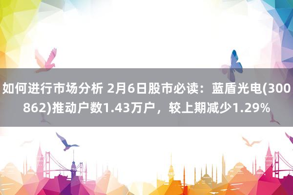 如何进行市场分析 2月6日股市必读：蓝盾光电(300862)推动户数1.43万户，较上期减少1.29%