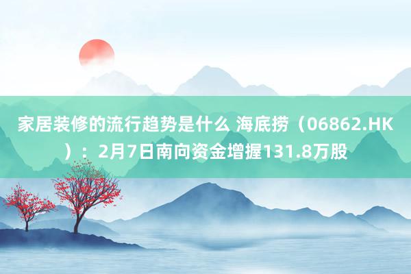 家居装修的流行趋势是什么 海底捞（06862.HK）：2月7日南向资金增握131.8万股