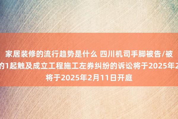 家居装修的流行趋势是什么 四川机司手脚被告/被上诉东谈主的1起触及成立工程施工左券纠纷的诉讼将于2025年2月11日开庭