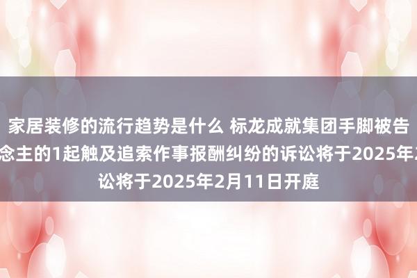 家居装修的流行趋势是什么 标龙成就集团手脚被告/被上诉东说念主的1起触及追索作事报酬纠纷的诉讼将于2025年2月11日开庭