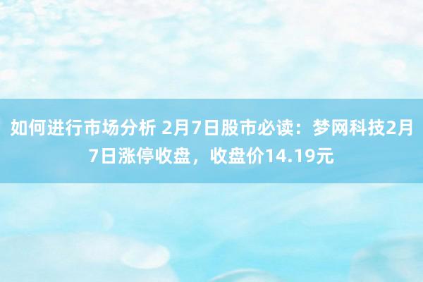 如何进行市场分析 2月7日股市必读：梦网科技2月7日涨停收盘，收盘价14.19元