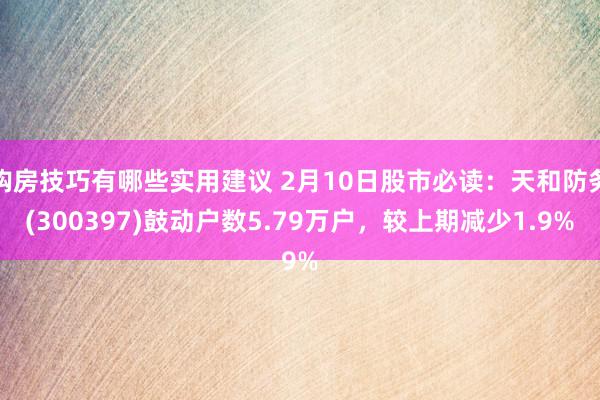 购房技巧有哪些实用建议 2月10日股市必读：天和防务(300397)鼓动户数5.79万户，较上期减少1.9%