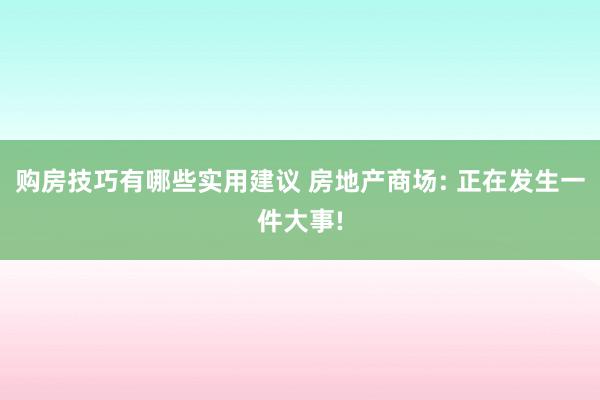 购房技巧有哪些实用建议 房地产商场: 正在发生一件大事!