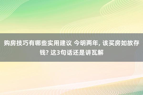 购房技巧有哪些实用建议 今明两年, 该买房如故存钱? 这3句话还是讲瓦解