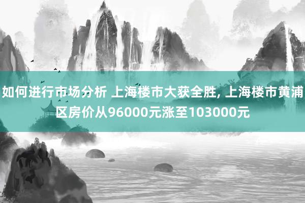 如何进行市场分析 上海楼市大获全胜, 上海楼市黄浦区房价从96000元涨至103000元