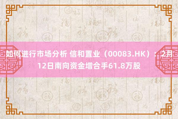 如何进行市场分析 信和置业（00083.HK）：2月12日南向资金增合手61.8万股