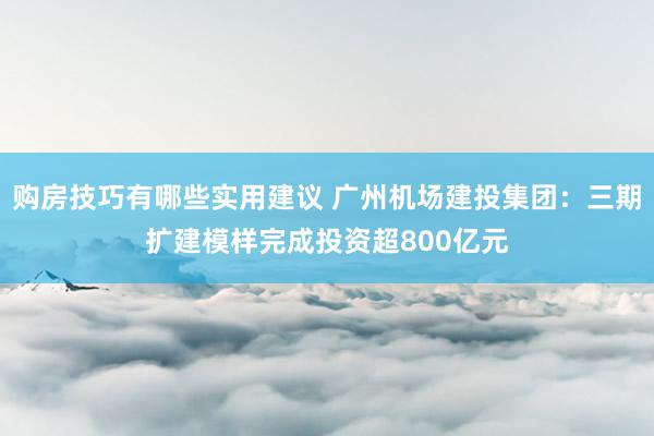 购房技巧有哪些实用建议 广州机场建投集团：三期扩建模样完成投资超800亿元