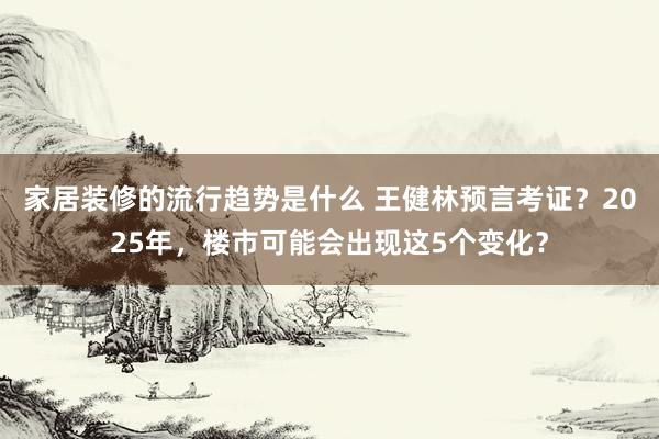 家居装修的流行趋势是什么 王健林预言考证？2025年，楼市可能会出现这5个变化？