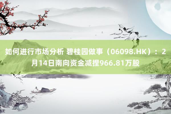 如何进行市场分析 碧桂园做事（06098.HK）：2月14日南向资金减捏966.81万股