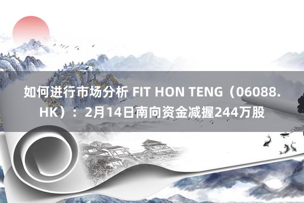 如何进行市场分析 FIT HON TENG（06088.HK）：2月14日南向资金减握244万股