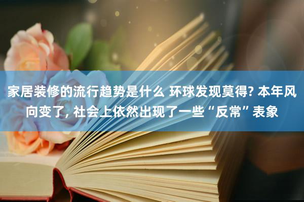 家居装修的流行趋势是什么 环球发现莫得? 本年风向变了, 社会上依然出现了一些“反常”表象