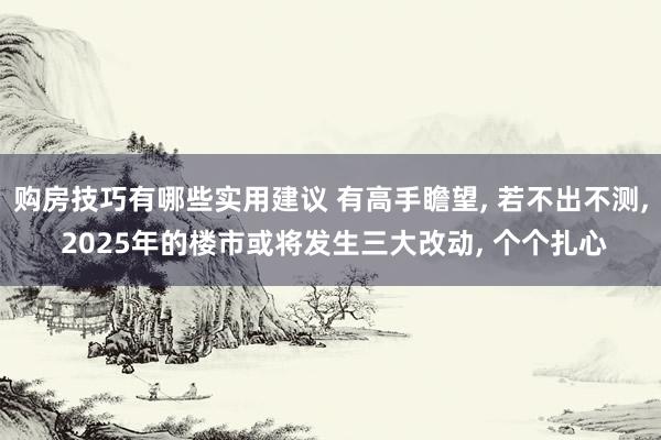 购房技巧有哪些实用建议 有高手瞻望, 若不出不测, 2025年的楼市或将发生三大改动, 个个扎心