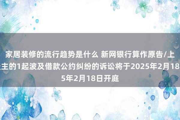 家居装修的流行趋势是什么 新网银行算作原告/上诉东谈主的1起波及借款公约纠纷的诉讼将于2025年2月18日开庭