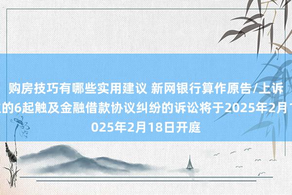 购房技巧有哪些实用建议 新网银行算作原告/上诉东说念主的6起触及金融借款协议纠纷的诉讼将于2025年2月18日开庭