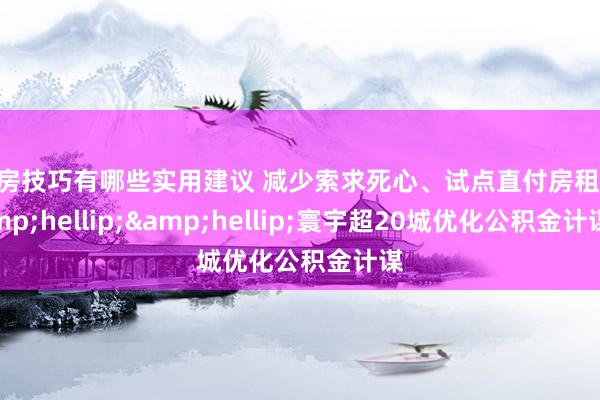 购房技巧有哪些实用建议 减少索求死心、试点直付房租&hellip;&hellip;寰宇超20城优化公积金计谋