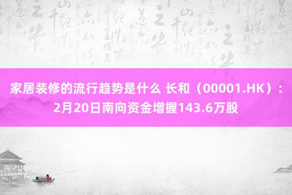 家居装修的流行趋势是什么 长和（00001.HK）：2月20日南向资金增握143.6万股