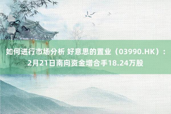 如何进行市场分析 好意思的置业（03990.HK）：2月21日南向资金增合手18.24万股