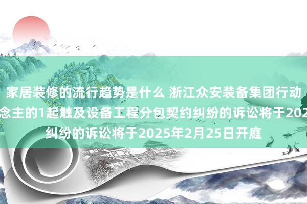 家居装修的流行趋势是什么 浙江众安装备集团行动被告/被上诉东说念主的1起触及设备工程分包契约纠纷的诉讼将于2025年2月25日开庭