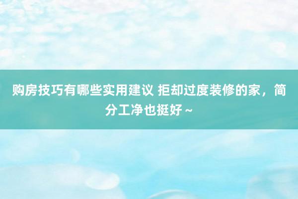 购房技巧有哪些实用建议 拒却过度装修的家，简分工净也挺好～