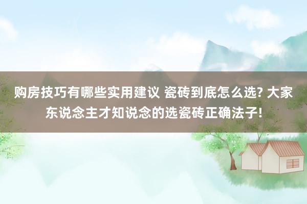 购房技巧有哪些实用建议 瓷砖到底怎么选? 大家东说念主才知说念的选瓷砖正确法子!