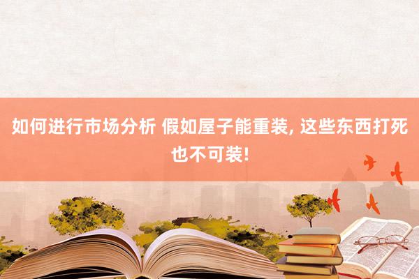 如何进行市场分析 假如屋子能重装, 这些东西打死也不可装!