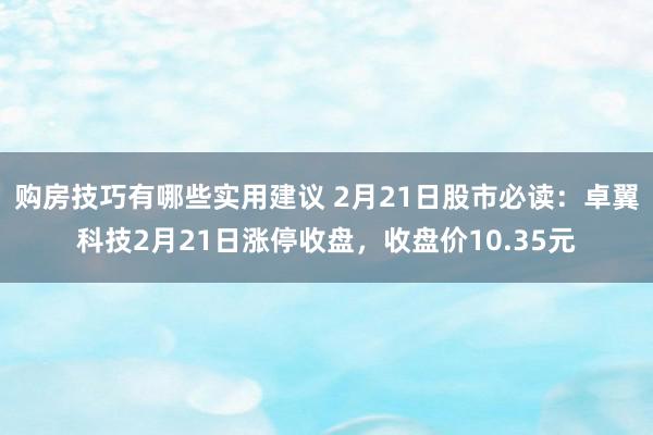 购房技巧有哪些实用建议 2月21日股市必读：卓翼科技2月21日涨停收盘，收盘价10.35元